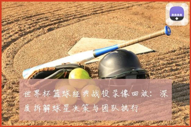 世界杯篮球经典战役录像回放：深度拆解球星决策与团队执行