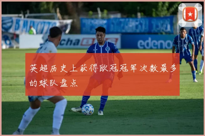 英超历史上获得欧冠冠军次数最多的球队盘点