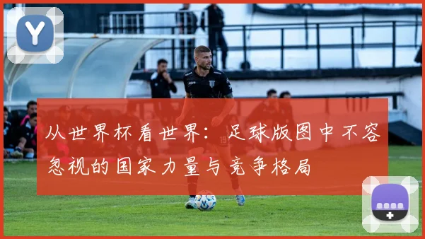 从世界杯看世界：足球版图中不容忽视的国家力量与竞争格局
