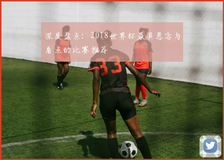 深度盘点：2018世界杯最具悬念与看点的比赛推荐