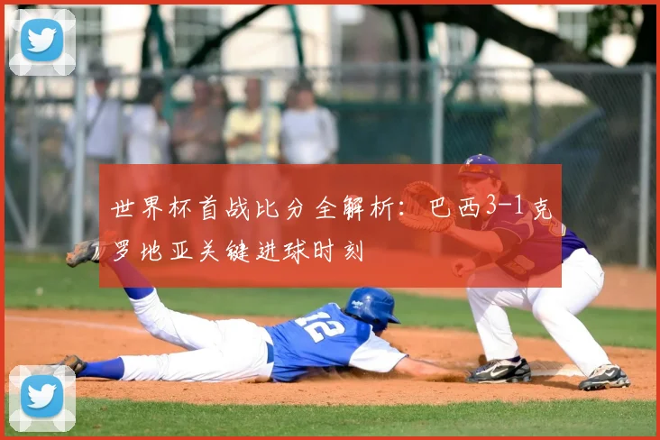 世界杯首战比分全解析：巴西3-1克罗地亚关键进球时刻