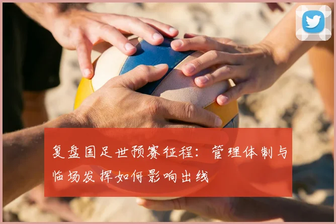 复盘国足世预赛征程：管理体制与临场发挥如何影响出线