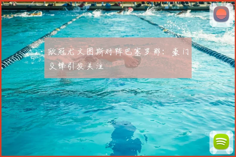 欧冠尤文图斯对阵巴塞罗那：豪门交锋引发关注