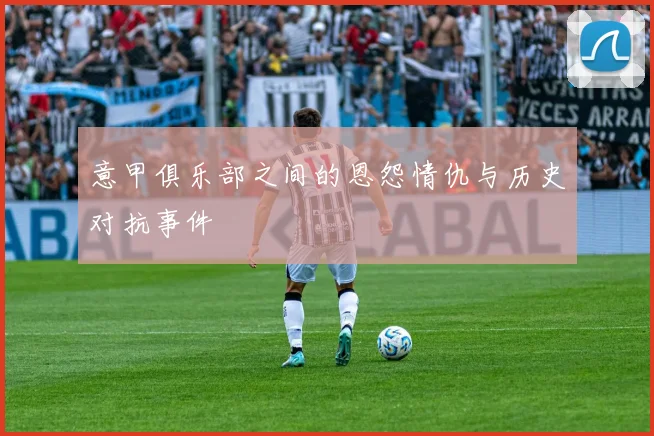意甲俱乐部之间的恩怨情仇与历史对抗事件