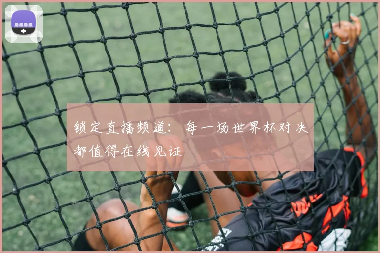 锁定直播频道：每一场世界杯对决都值得在线见证