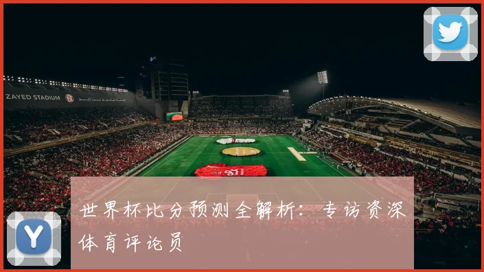 世界杯比分预测全解析:专访资深体育评论员