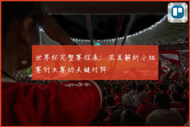 世界杯完整赛程表：深度解析小组赛到决赛的关键对阵