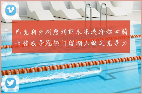 巴克利分析詹姆斯未来选择称回骑士将成争冠热门留湖人缺乏竞争力