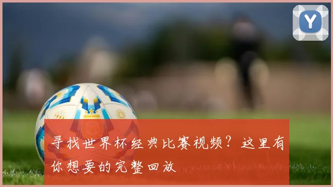 寻找世界杯经典比赛视频？这里有你想要的完整回放
