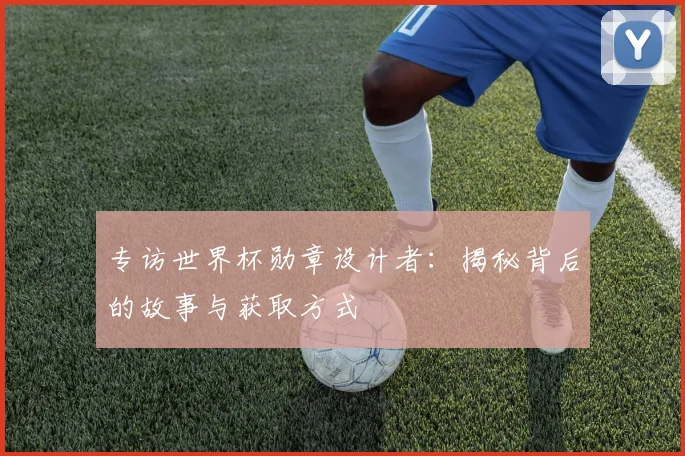 专访世界杯勋章设计者：揭秘背后的故事与获取方式