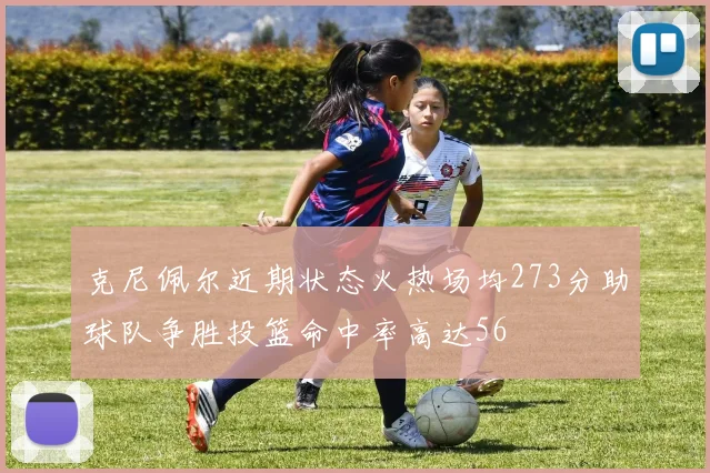 克尼佩尔近期状态火热场均273分助球队争胜投篮命中率高达56