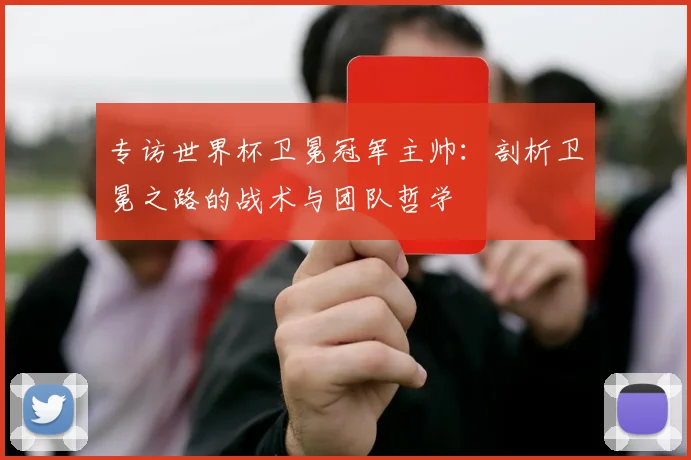 专访世界杯卫冕冠军主帅：剖析卫冕之路的战术与团队哲学