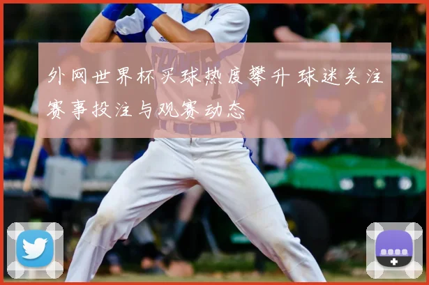 外网世界杯买球热度攀升 球迷关注赛事投注与观赛动态