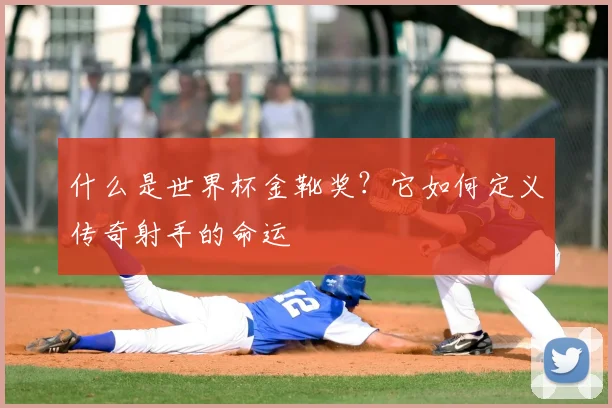 什么是世界杯金靴奖?它如何定义传奇射手的命运