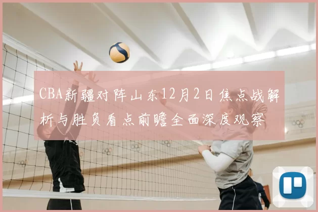 CBA新疆对阵山东12月2日焦点战解析与胜负看点前瞻全面深度观察