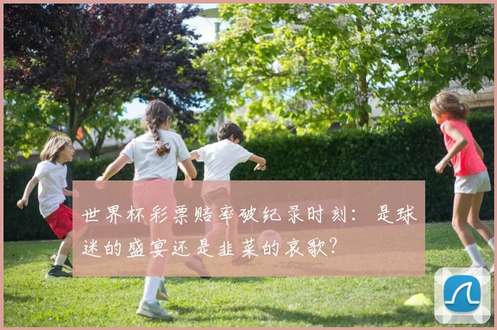 世界杯彩票赔率破纪录时刻：是球迷的盛宴还是韭菜的哀歌？