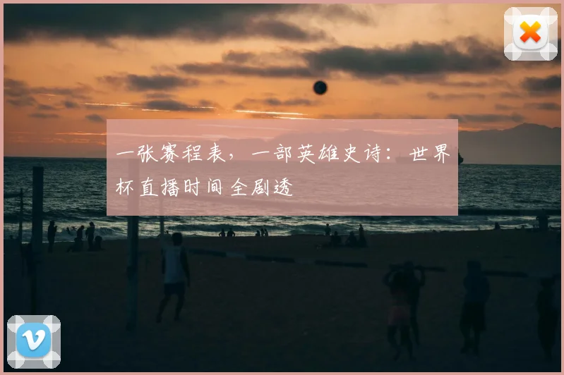 一张赛程表,一部英雄史诗:世界杯直播时间全剧透