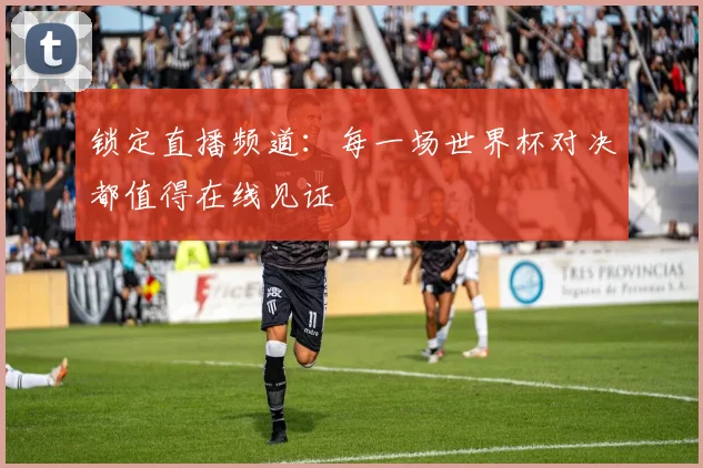 锁定直播频道：每一场世界杯对决都值得在线见证