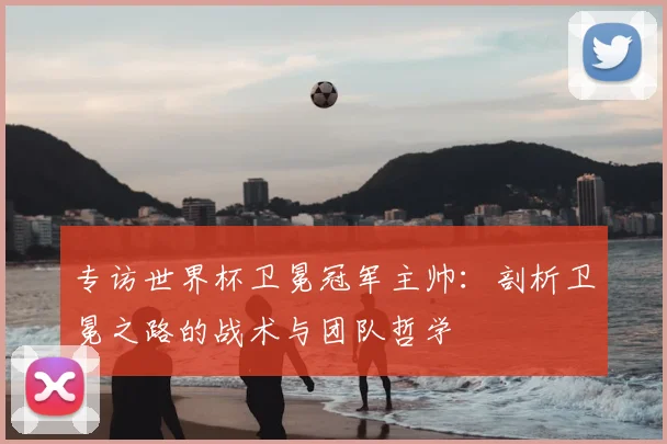 专访世界杯卫冕冠军主帅：剖析卫冕之路的战术与团队哲学