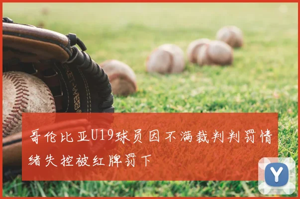 哥伦比亚U19球员因不满裁判判罚情绪失控被红牌罚下