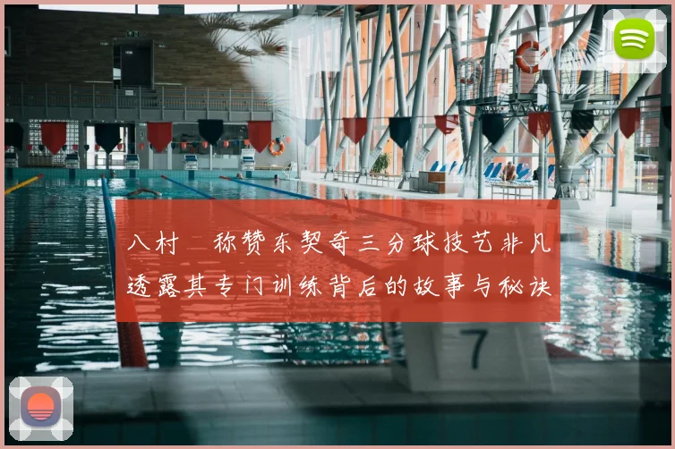 八村塁称赞东契奇三分球技艺非凡透露其专门训练背后的故事与秘诀