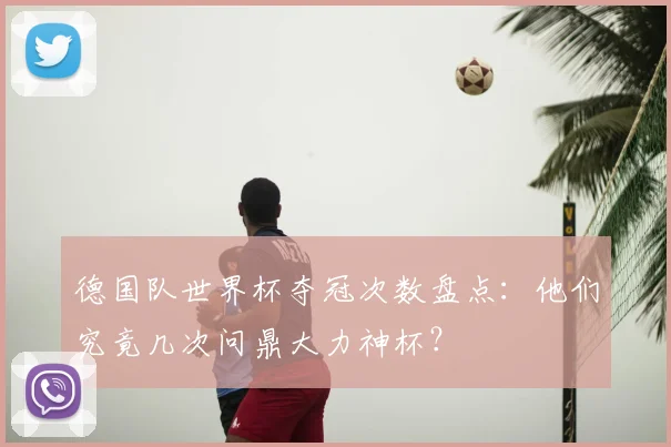德国队世界杯夺冠次数盘点：他们究竟几次问鼎大力神杯？