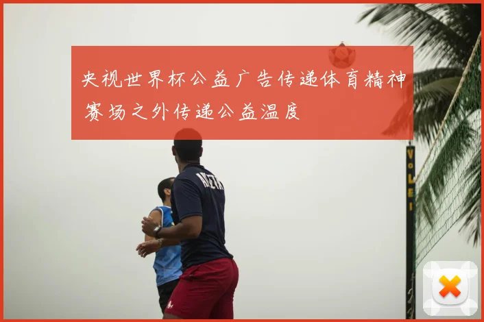 央视世界杯公益广告传递体育精神 赛场之外传递公益温度