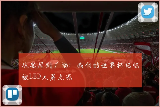 从客厅到广场：我们的世界杯记忆被LED大屏点亮