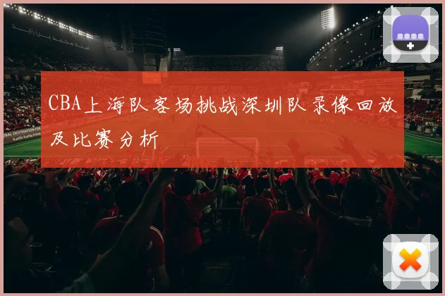 CBA上海队客场挑战深圳队录像回放及比赛分析