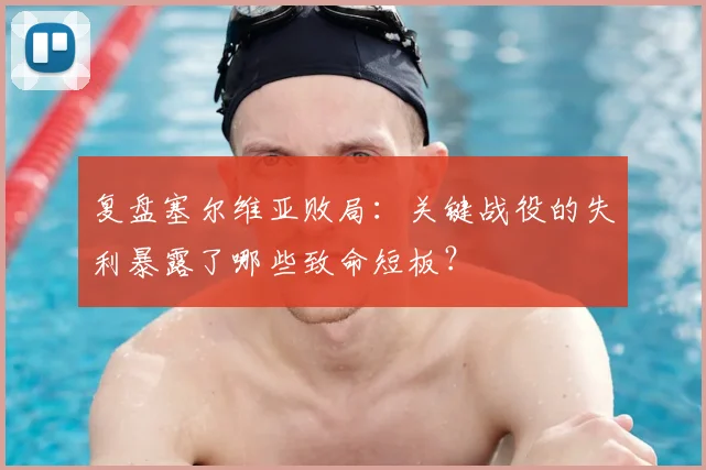 复盘塞尔维亚败局：关键战役的失利暴露了哪些致命短板？