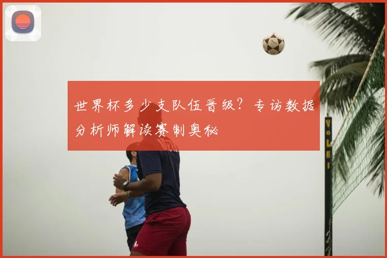 世界杯多少支队伍晋级?专访数据分析师解读赛制奥秘