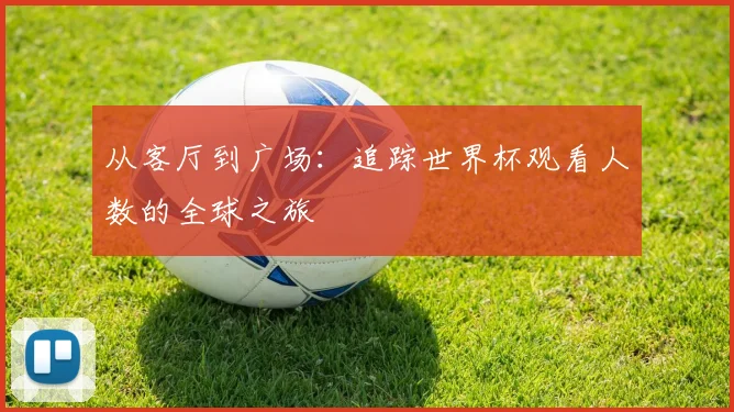 从客厅到广场:追踪世界杯观看人数的全球之旅
