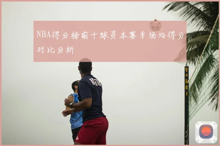 NBA得分榜前十球员本赛季场均得分对比分析