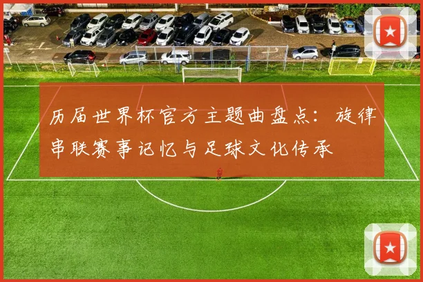 历届世界杯官方主题曲盘点：旋律串联赛事记忆与足球文化传承