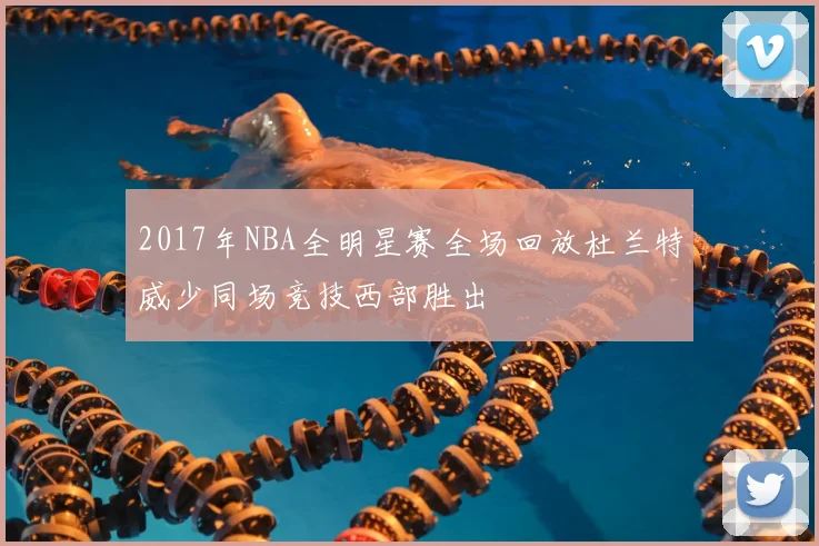 2017年NBA全明星赛全场回放杜兰特威少同场竞技西部胜出