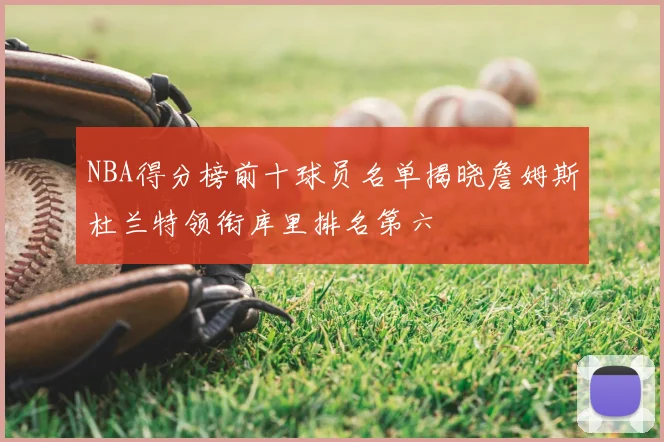 NBA得分榜前十球员名单揭晓詹姆斯杜兰特领衔库里排名第六