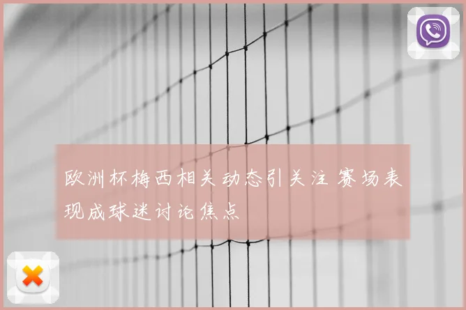 欧洲杯梅西相关动态引关注 赛场表现成球迷讨论焦点