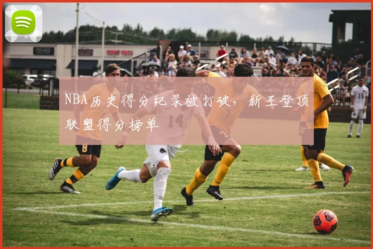 NBA历史得分纪录被打破，新王登顶联盟得分榜单
