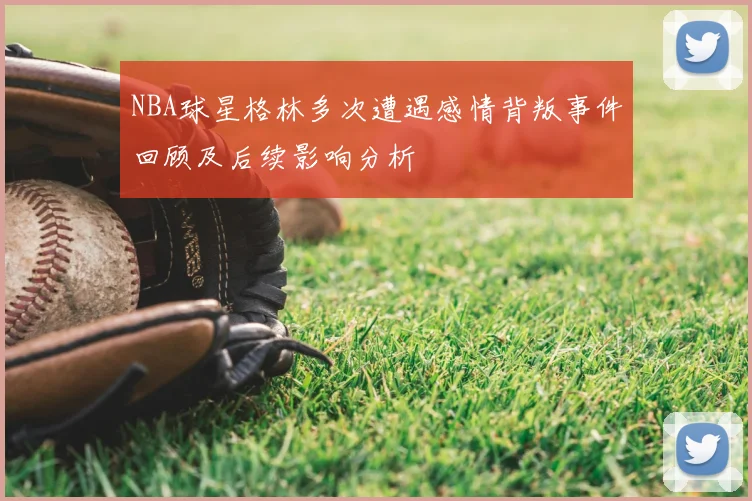 NBA球星格林多次遭遇感情背叛事件回顾及后续影响分析