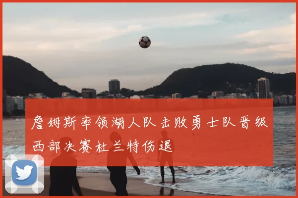詹姆斯率领湖人队击败勇士队晋级西部决赛杜兰特伤退