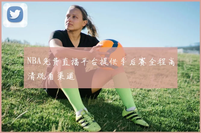 NBA免费直播平台提供季后赛全程高清观看渠道