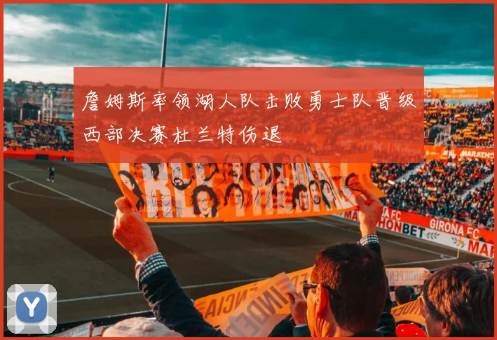 詹姆斯率领湖人队击败勇士队晋级西部决赛杜兰特伤退