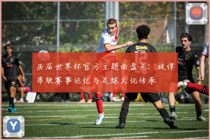 历届世界杯官方主题曲盘点：旋律串联赛事记忆与足球文化传承