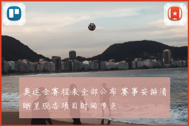 奥运会赛程表全部公布 赛事安排清晰呈现各项目时间节点