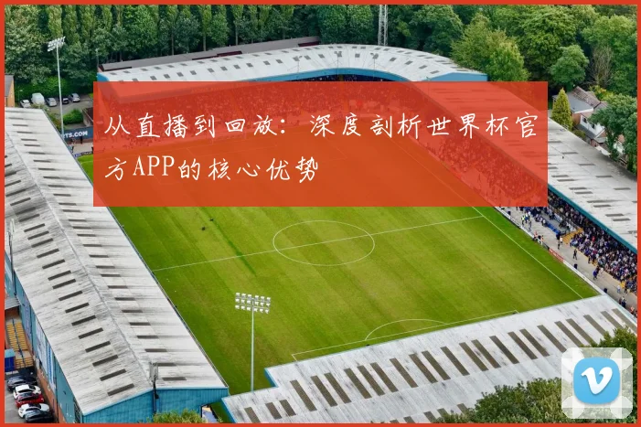 从直播到回放：深度剖析世界杯官方APP的核心优势