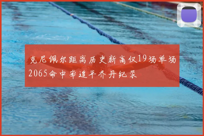 克尼佩尔距离历史新高仅19场单场2065命中率追平乔丹纪录