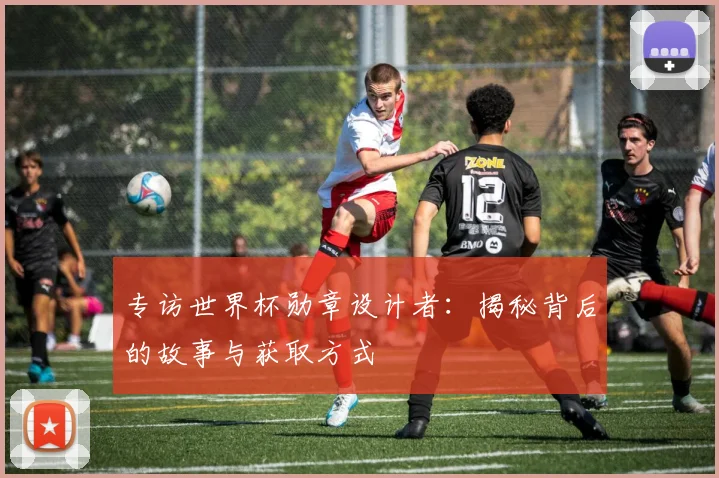 专访世界杯勋章设计者：揭秘背后的故事与获取方式
