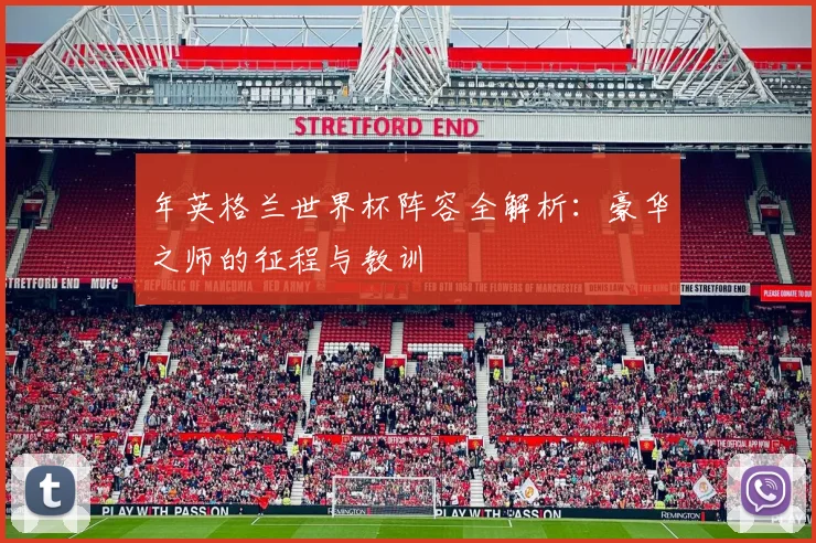 年英格兰世界杯阵容全解析:豪华之师的征程与教训
