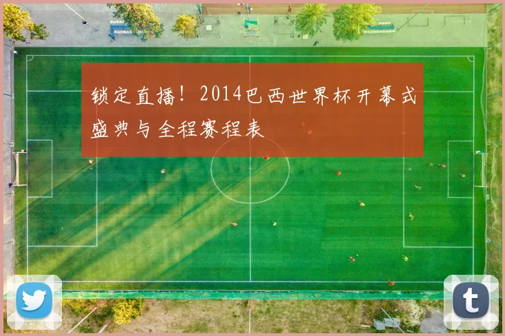 锁定直播！2014巴西世界杯开幕式盛典与全程赛程表