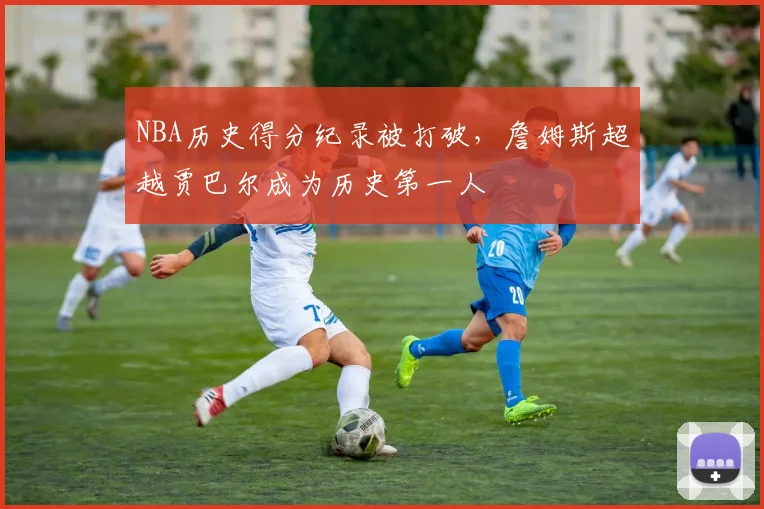 NBA历史得分纪录被打破，詹姆斯超越贾巴尔成为历史第一人